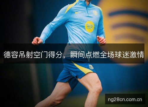 德容吊射空门得分，瞬间点燃全场球迷激情